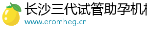长沙三代试管助孕机构	